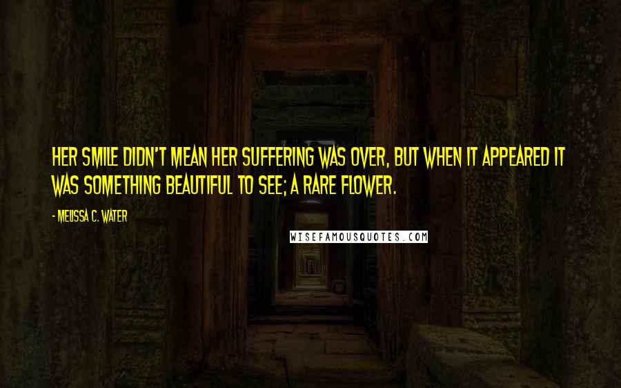 Melissa C. Water Quotes: Her smile didn't mean her suffering was over, but when it appeared it was something beautiful to see; a rare flower.