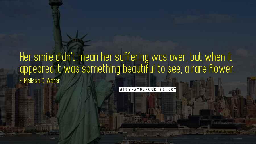 Melissa C. Water Quotes: Her smile didn't mean her suffering was over, but when it appeared it was something beautiful to see; a rare flower.