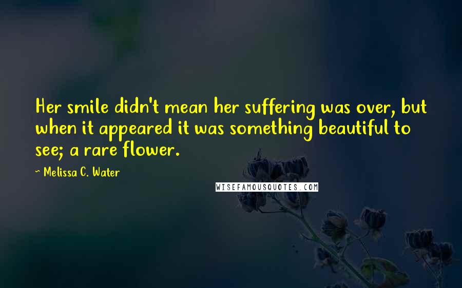 Melissa C. Water Quotes: Her smile didn't mean her suffering was over, but when it appeared it was something beautiful to see; a rare flower.