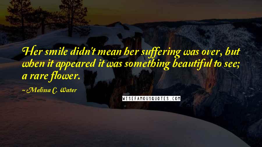 Melissa C. Water Quotes: Her smile didn't mean her suffering was over, but when it appeared it was something beautiful to see; a rare flower.