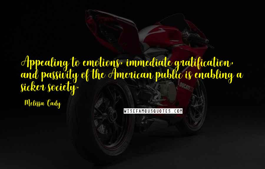 Melissa Cady Quotes: Appealing to emotions, immediate gratification, and passivity of the American public is enabling a sicker society.