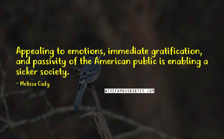 Melissa Cady Quotes: Appealing to emotions, immediate gratification, and passivity of the American public is enabling a sicker society.