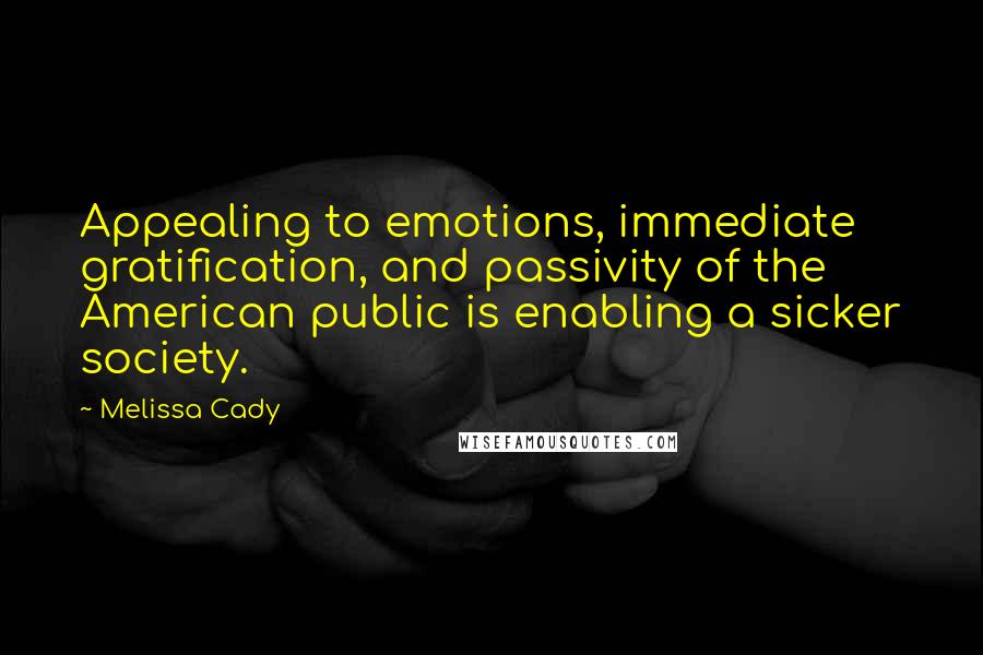 Melissa Cady Quotes: Appealing to emotions, immediate gratification, and passivity of the American public is enabling a sicker society.