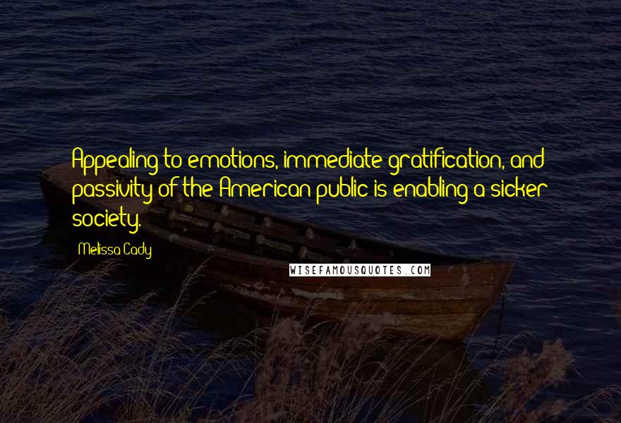 Melissa Cady Quotes: Appealing to emotions, immediate gratification, and passivity of the American public is enabling a sicker society.