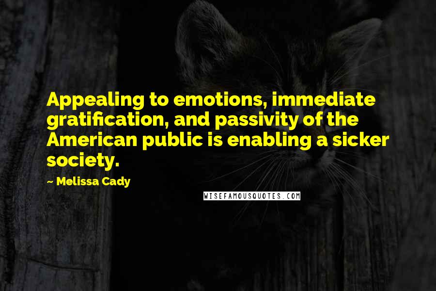 Melissa Cady Quotes: Appealing to emotions, immediate gratification, and passivity of the American public is enabling a sicker society.