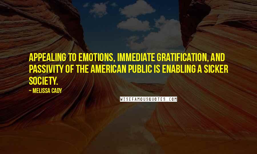 Melissa Cady Quotes: Appealing to emotions, immediate gratification, and passivity of the American public is enabling a sicker society.