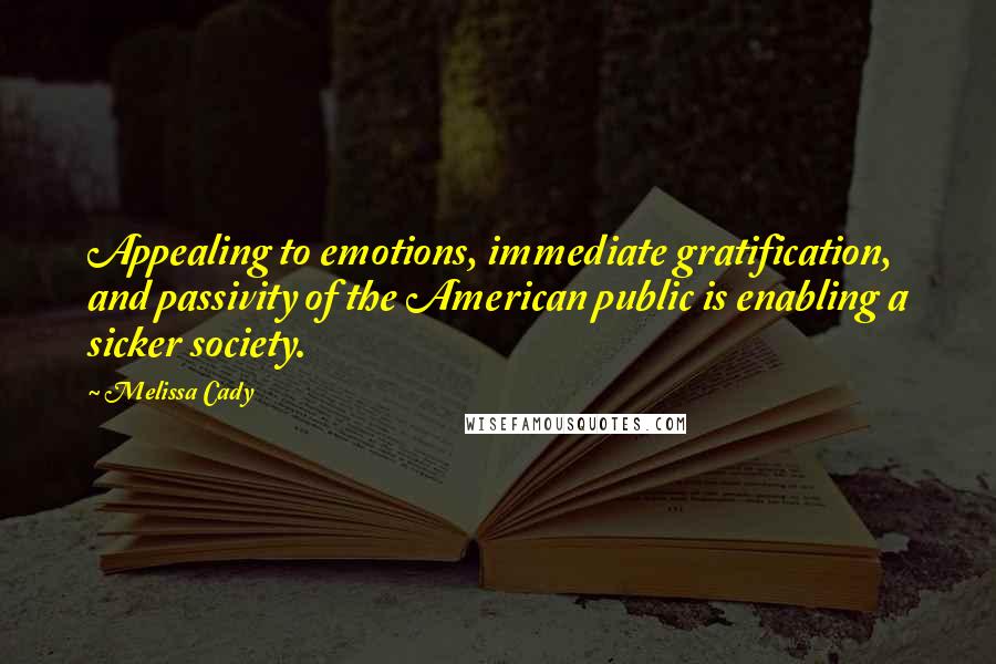 Melissa Cady Quotes: Appealing to emotions, immediate gratification, and passivity of the American public is enabling a sicker society.
