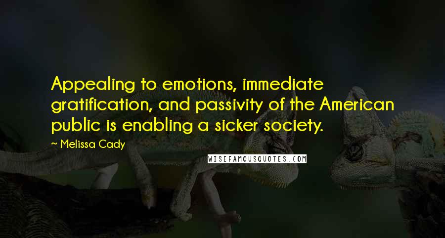 Melissa Cady Quotes: Appealing to emotions, immediate gratification, and passivity of the American public is enabling a sicker society.