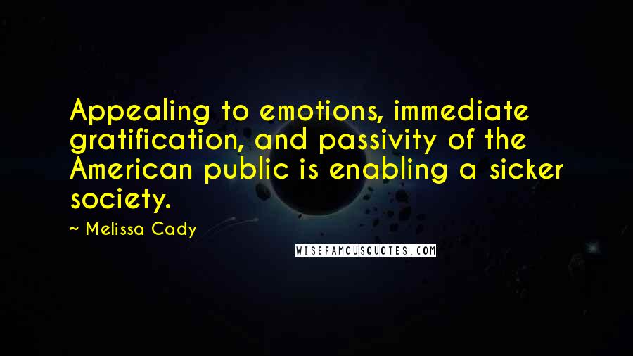 Melissa Cady Quotes: Appealing to emotions, immediate gratification, and passivity of the American public is enabling a sicker society.