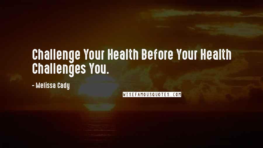 Melissa Cady Quotes: Challenge Your Health Before Your Health Challenges You.