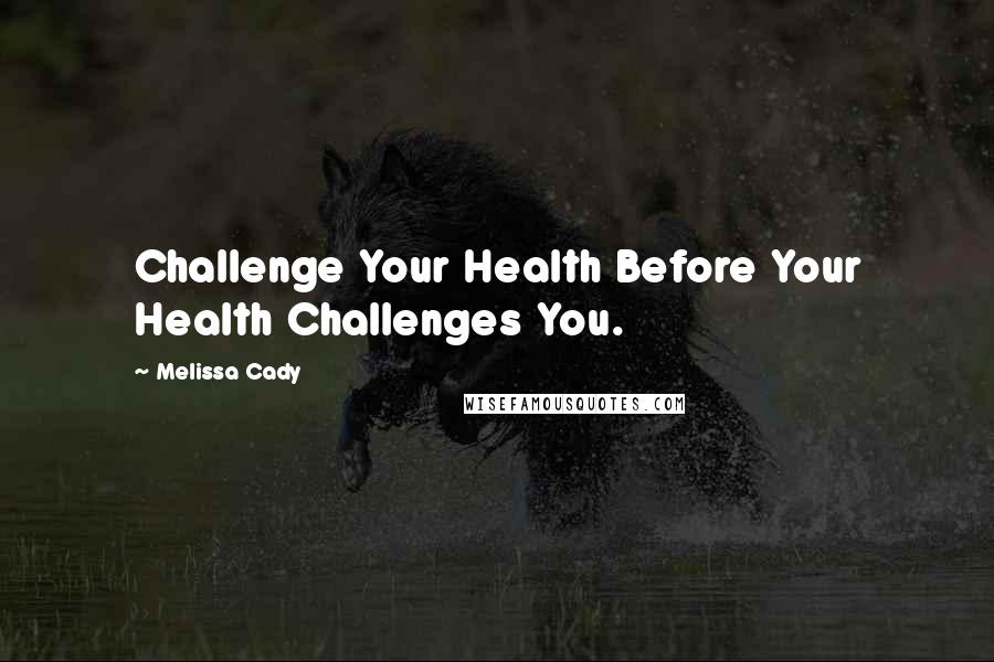 Melissa Cady Quotes: Challenge Your Health Before Your Health Challenges You.
