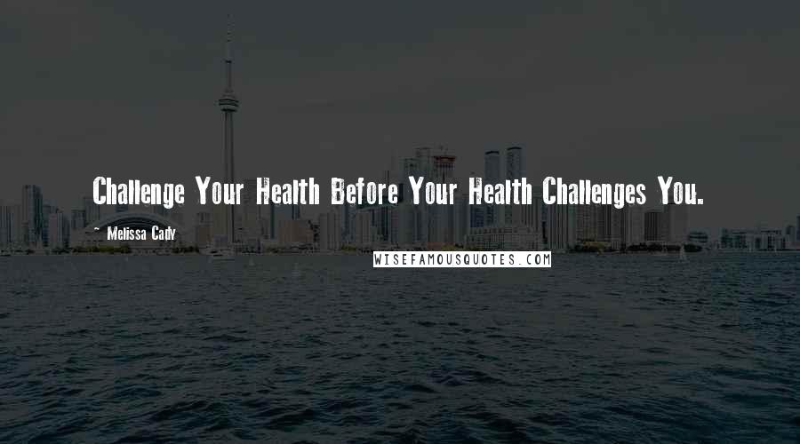 Melissa Cady Quotes: Challenge Your Health Before Your Health Challenges You.