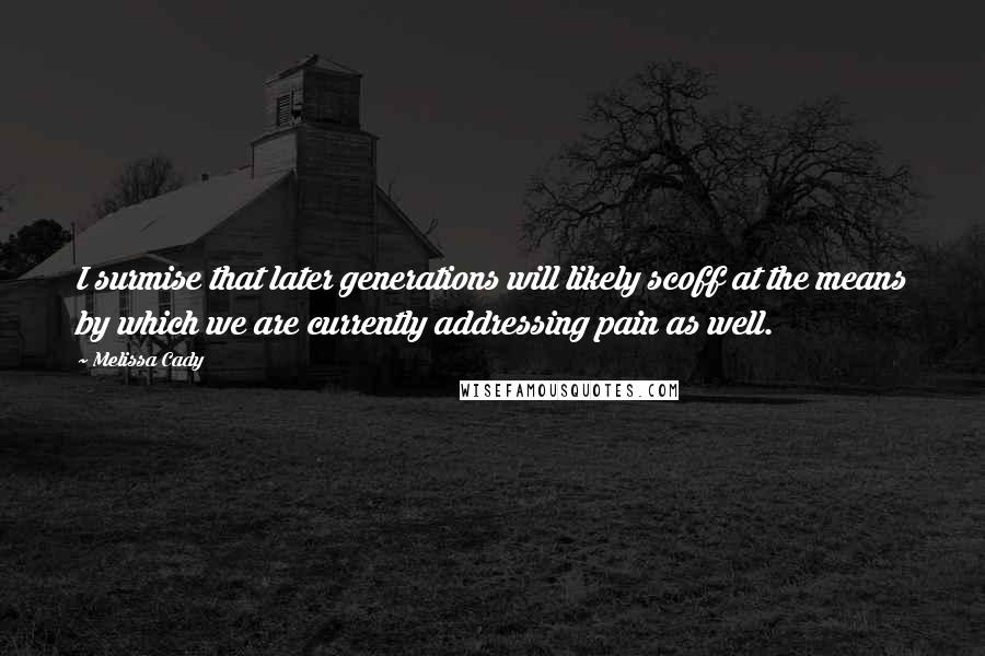 Melissa Cady Quotes: I surmise that later generations will likely scoff at the means by which we are currently addressing pain as well.