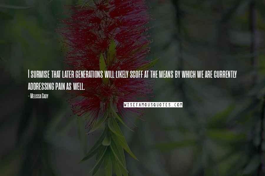Melissa Cady Quotes: I surmise that later generations will likely scoff at the means by which we are currently addressing pain as well.