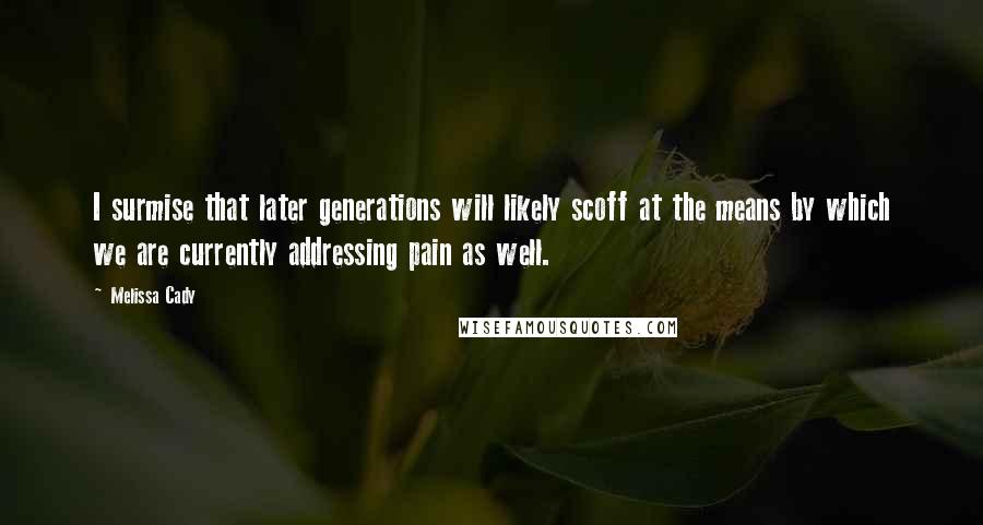 Melissa Cady Quotes: I surmise that later generations will likely scoff at the means by which we are currently addressing pain as well.