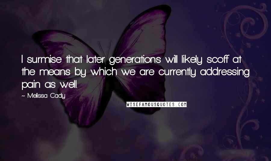 Melissa Cady Quotes: I surmise that later generations will likely scoff at the means by which we are currently addressing pain as well.