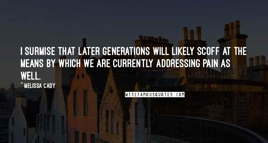 Melissa Cady Quotes: I surmise that later generations will likely scoff at the means by which we are currently addressing pain as well.