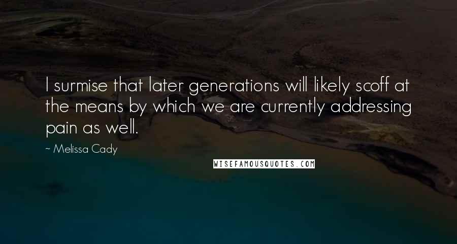 Melissa Cady Quotes: I surmise that later generations will likely scoff at the means by which we are currently addressing pain as well.