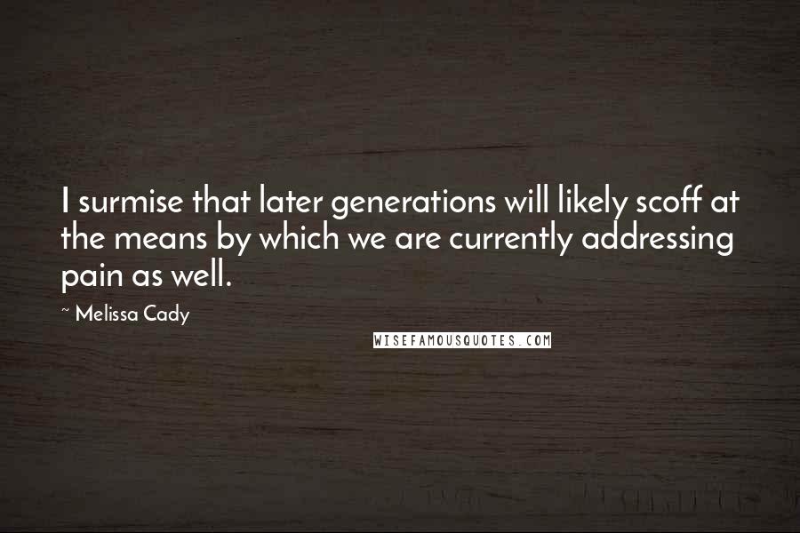 Melissa Cady Quotes: I surmise that later generations will likely scoff at the means by which we are currently addressing pain as well.