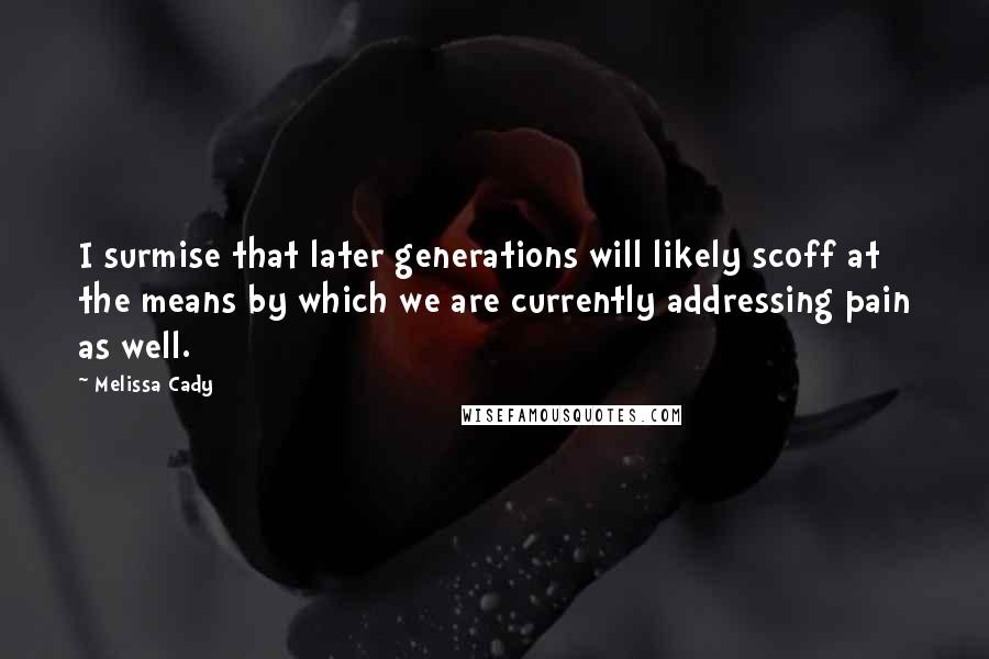 Melissa Cady Quotes: I surmise that later generations will likely scoff at the means by which we are currently addressing pain as well.