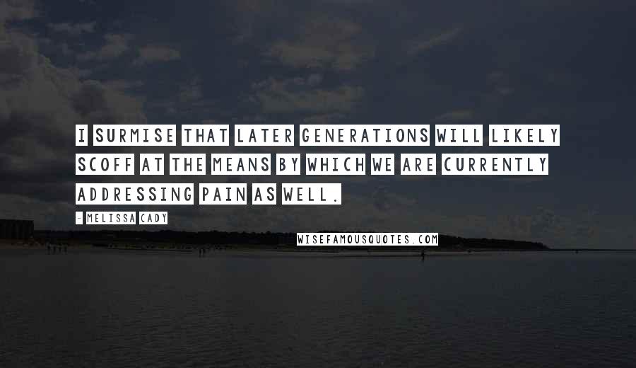 Melissa Cady Quotes: I surmise that later generations will likely scoff at the means by which we are currently addressing pain as well.