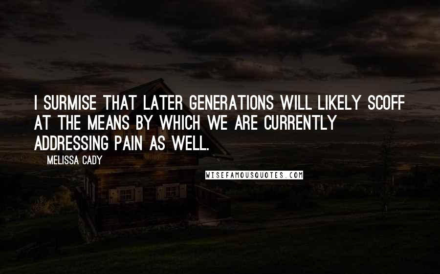 Melissa Cady Quotes: I surmise that later generations will likely scoff at the means by which we are currently addressing pain as well.