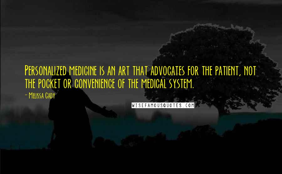 Melissa Cady Quotes: Personalized medicine is an art that advocates for the patient, not the pocket or convenience of the medical system.