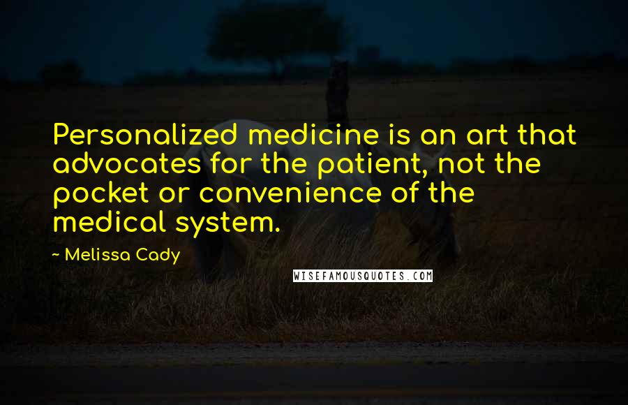 Melissa Cady Quotes: Personalized medicine is an art that advocates for the patient, not the pocket or convenience of the medical system.