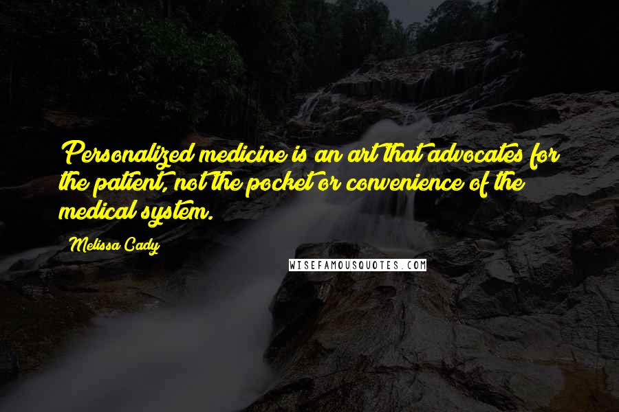 Melissa Cady Quotes: Personalized medicine is an art that advocates for the patient, not the pocket or convenience of the medical system.
