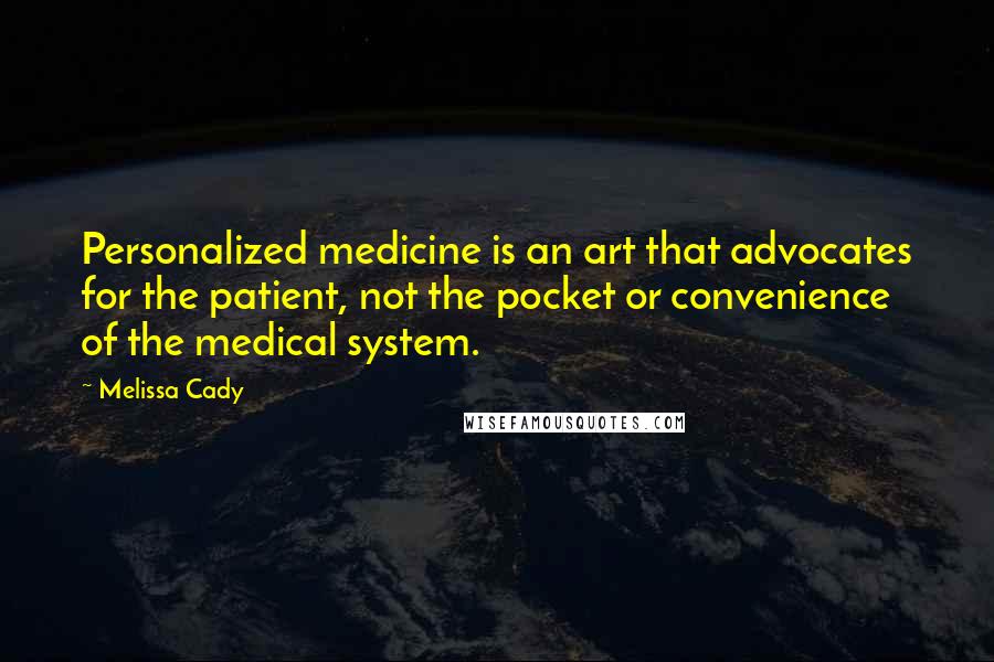 Melissa Cady Quotes: Personalized medicine is an art that advocates for the patient, not the pocket or convenience of the medical system.
