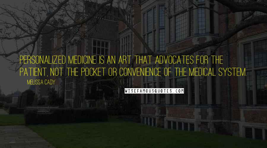 Melissa Cady Quotes: Personalized medicine is an art that advocates for the patient, not the pocket or convenience of the medical system.