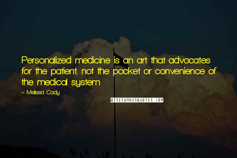 Melissa Cady Quotes: Personalized medicine is an art that advocates for the patient, not the pocket or convenience of the medical system.