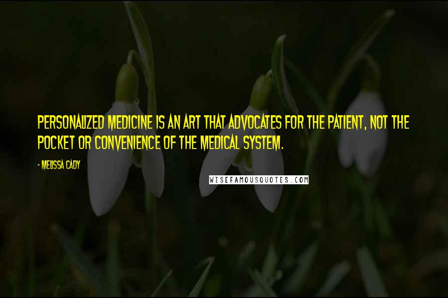 Melissa Cady Quotes: Personalized medicine is an art that advocates for the patient, not the pocket or convenience of the medical system.