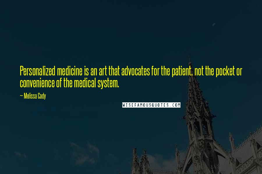 Melissa Cady Quotes: Personalized medicine is an art that advocates for the patient, not the pocket or convenience of the medical system.