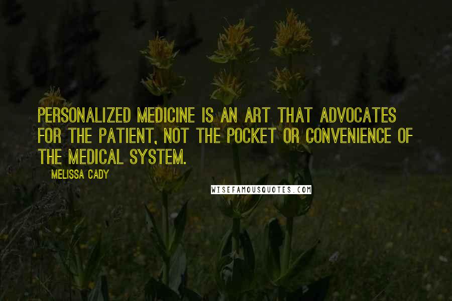 Melissa Cady Quotes: Personalized medicine is an art that advocates for the patient, not the pocket or convenience of the medical system.