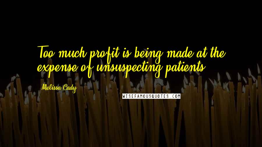 Melissa Cady Quotes: Too much profit is being made at the expense of unsuspecting patients.
