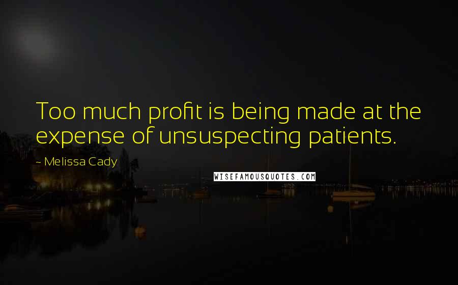Melissa Cady Quotes: Too much profit is being made at the expense of unsuspecting patients.
