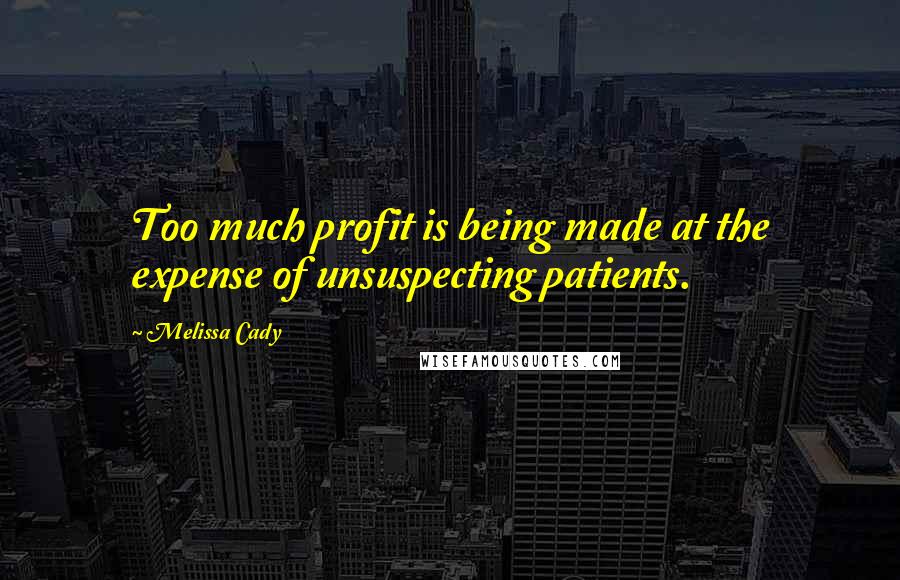 Melissa Cady Quotes: Too much profit is being made at the expense of unsuspecting patients.