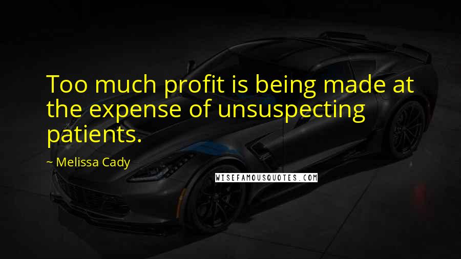 Melissa Cady Quotes: Too much profit is being made at the expense of unsuspecting patients.