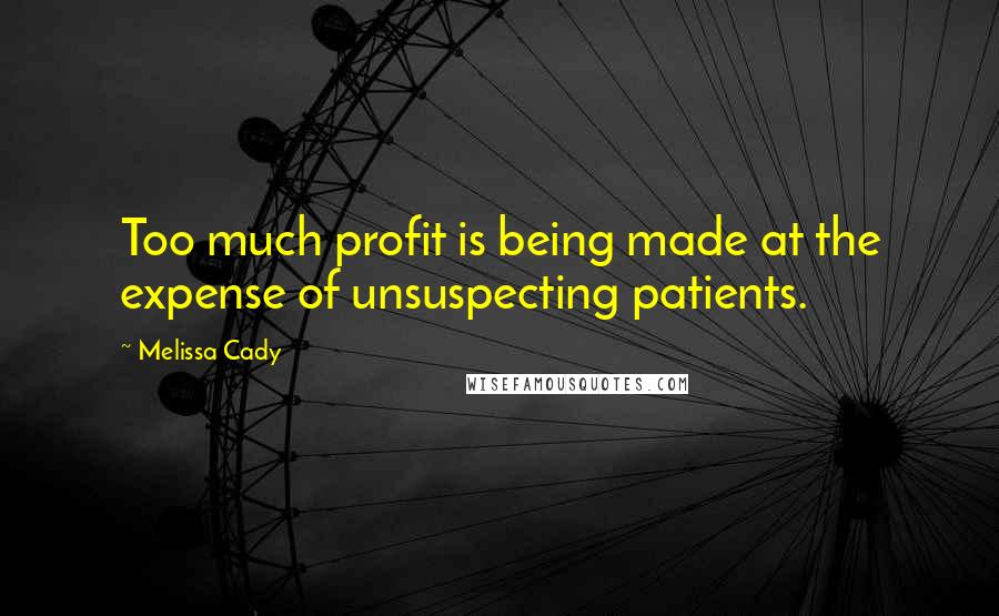 Melissa Cady Quotes: Too much profit is being made at the expense of unsuspecting patients.