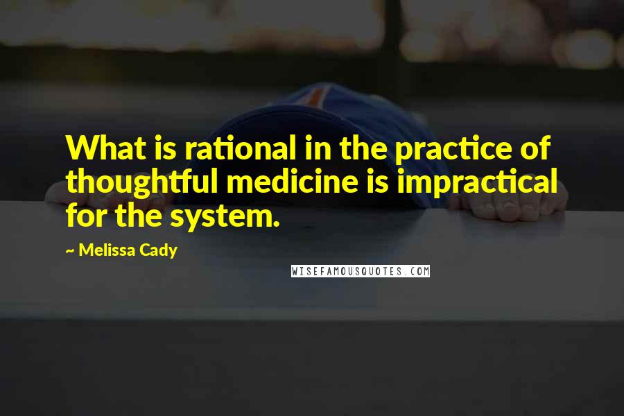 Melissa Cady Quotes: What is rational in the practice of thoughtful medicine is impractical for the system.