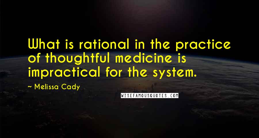 Melissa Cady Quotes: What is rational in the practice of thoughtful medicine is impractical for the system.