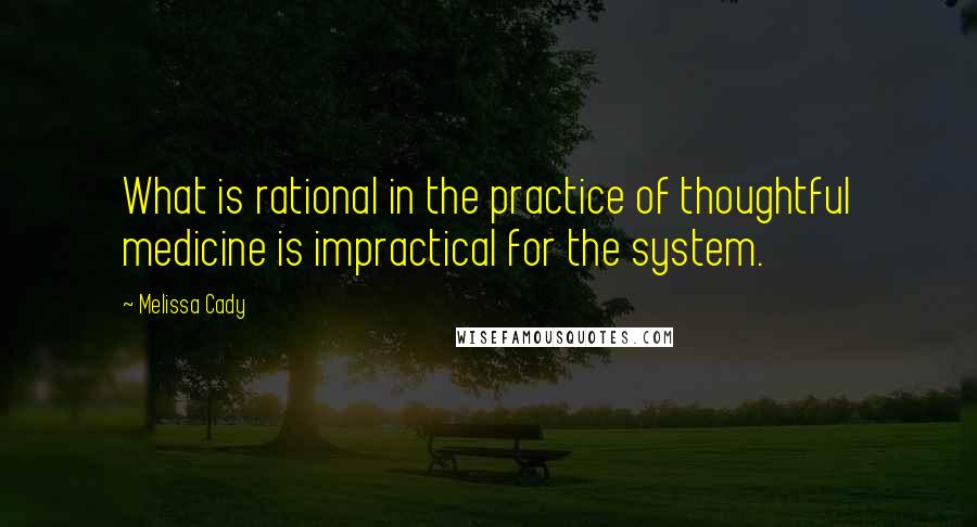 Melissa Cady Quotes: What is rational in the practice of thoughtful medicine is impractical for the system.
