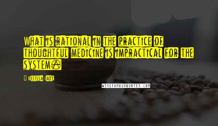 Melissa Cady Quotes: What is rational in the practice of thoughtful medicine is impractical for the system.