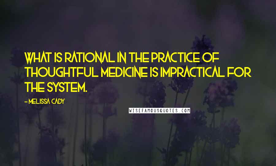 Melissa Cady Quotes: What is rational in the practice of thoughtful medicine is impractical for the system.