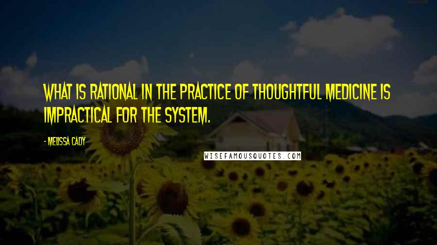 Melissa Cady Quotes: What is rational in the practice of thoughtful medicine is impractical for the system.