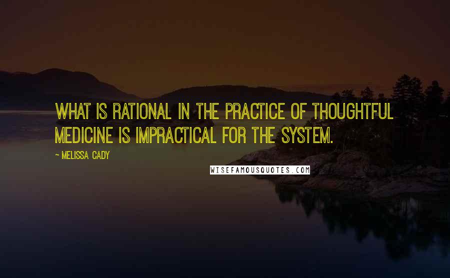 Melissa Cady Quotes: What is rational in the practice of thoughtful medicine is impractical for the system.