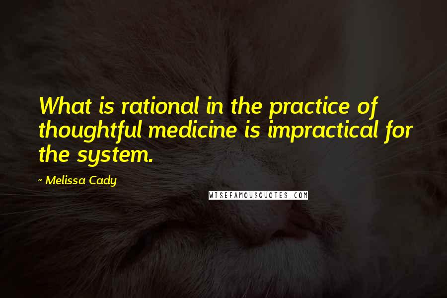 Melissa Cady Quotes: What is rational in the practice of thoughtful medicine is impractical for the system.