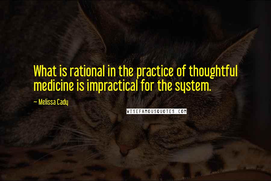 Melissa Cady Quotes: What is rational in the practice of thoughtful medicine is impractical for the system.