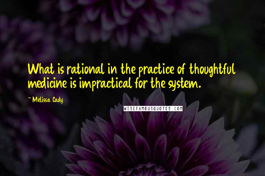 Melissa Cady Quotes: What is rational in the practice of thoughtful medicine is impractical for the system.